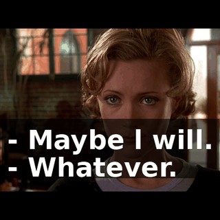 - Maybe l will. - Whatever.