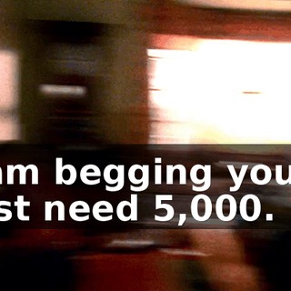 I am begging you. I just need $5,000.