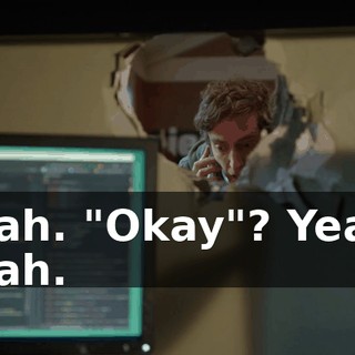 Yeah. "Okay"? Yeah. Yeah.