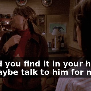 Could you find it in your hearts to maybe talk to him for me?