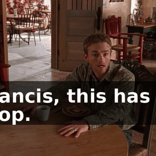 Francis, this has to stop.