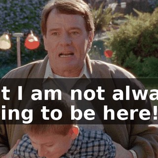 but I am not always going to be here!