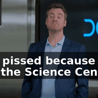 You pissed because we got the Science Center?