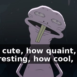How cute, how quaint, how interesting, how cool,