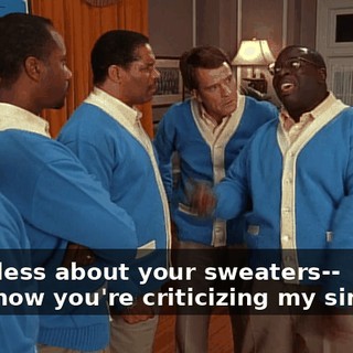 - and less about your sweaters-- - Oh, now you're criticizing my singing?