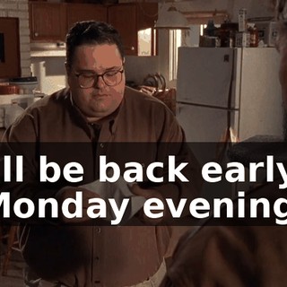 I'll be back early Monday evening.