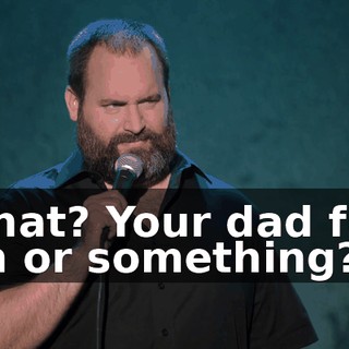 "What? Your dad fuck him or something?"