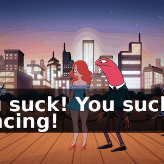 You suck! You suck at dancing!