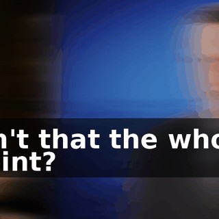 Isn't that the whole point?