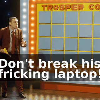 Don't break his fricking laptop!