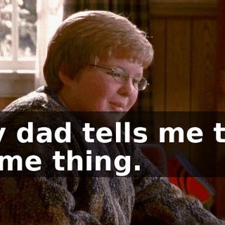 My dad tells me the same thing.