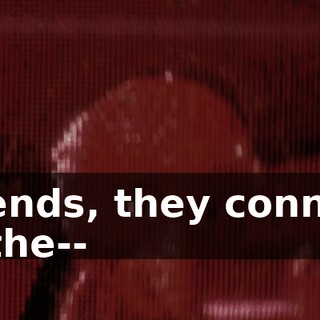 Friends, they connect to the--
