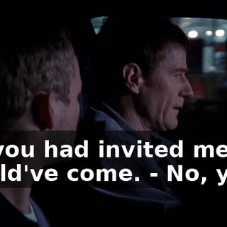 - If you had invited me, I would've come. - No, you--