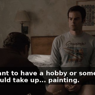 You want to have a hobby or something, you could take up... painting.