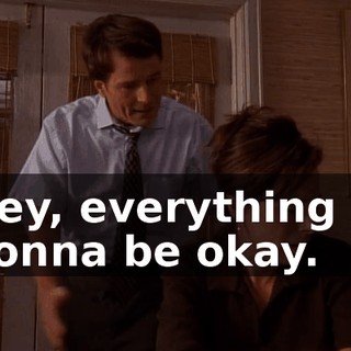 Hey, everything is gonna be okay.