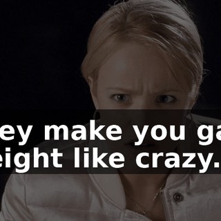 They make you gain weight like crazy.