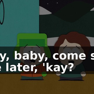 Hey, baby, come see me later, 'kay?