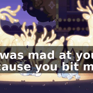I was mad at you 'cause you bit me