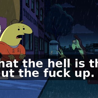 - What the hell is that? - Shut the fuck up.