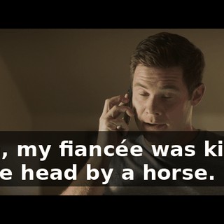 Yeah, my fiancée was kicked in the head by a horse.
