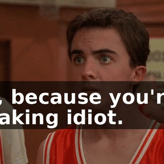 No, because you're a freaking idiot.