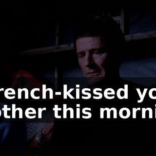 I French-kissed your mother this morning