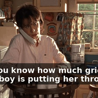 Do you know how much grief that boy is putting her through?