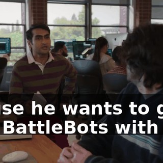 'cause he wants to go see BattleBots with me.