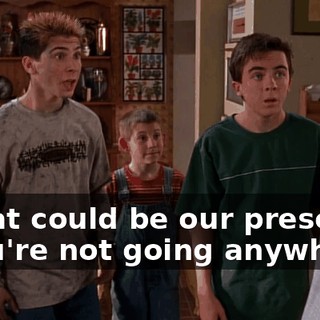 - That could be our present. - You're not going anywhere!