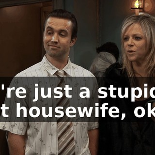 You're just a stupid kept housewife, okay?
