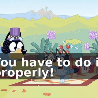 You have to do it properly!