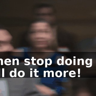 -Then stop doing it! -I'll do it more!