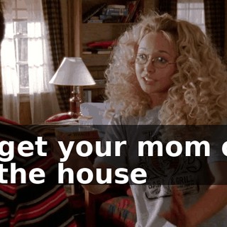 to get your mom out of the house