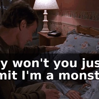 Why won't you just admit I'm a monster?