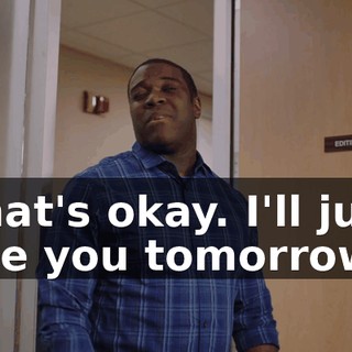 That's okay. I'll just see you tomorrow.