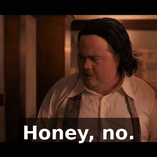 Honey, no.