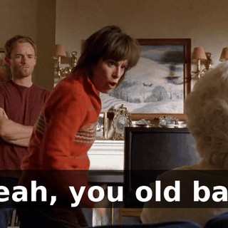 Yeah, you old bat,