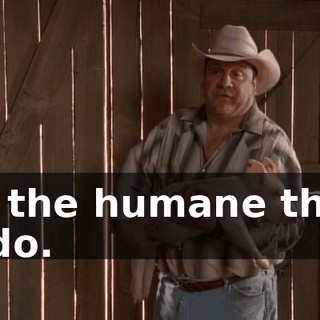 It's the humane thing to do.