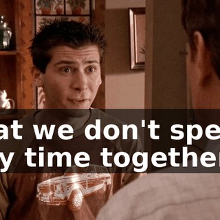 that we don't spend any time together.