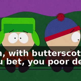 Yeah, with butterscotch. - You bet, you poor dears.