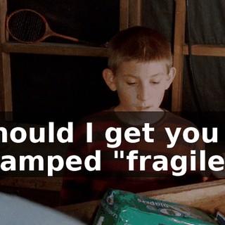Should I get you stamped "fragile"?