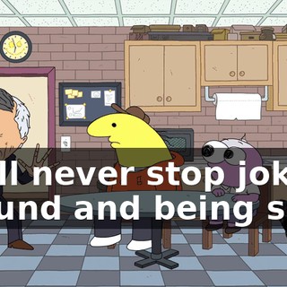 I will never stop joking around and being silly!