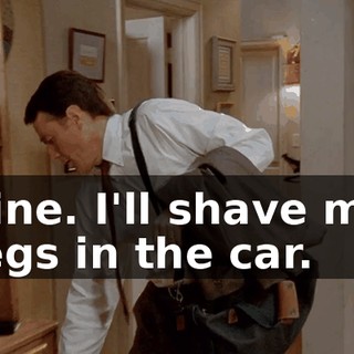 Fine. I'll shave my legs in the car.