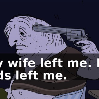 My wife left me. My kids left me.