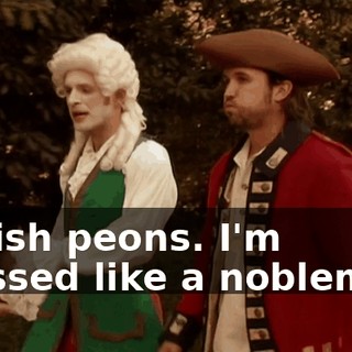 British peons. I'm dressed like a nobleman.