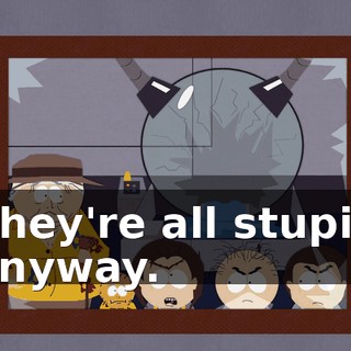 They're all stupid anyway.