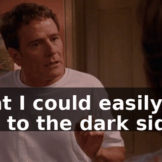 that I could easily be led to the dark side.
