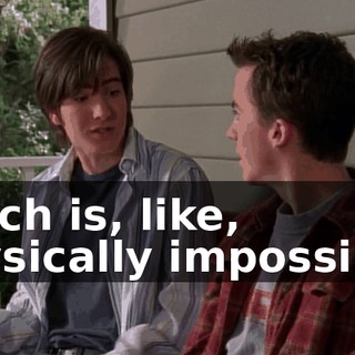 which is, like, physically impossible.