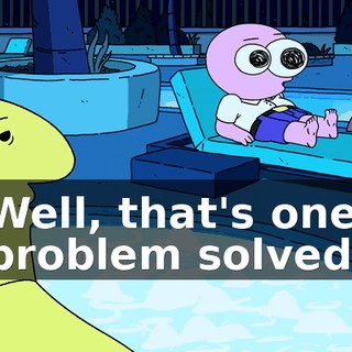 Well, that's one problem solved.