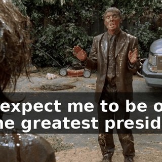 You expect me to be one of the greatest presidents